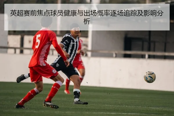 英超赛前焦点球员健康与出场概率逐场追踪及影响分析